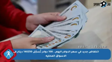 انخفاض جديد في سعر الدولار اليوم.. 100 دولار تُسجّل 140250 دينار في الأسواق المحلية